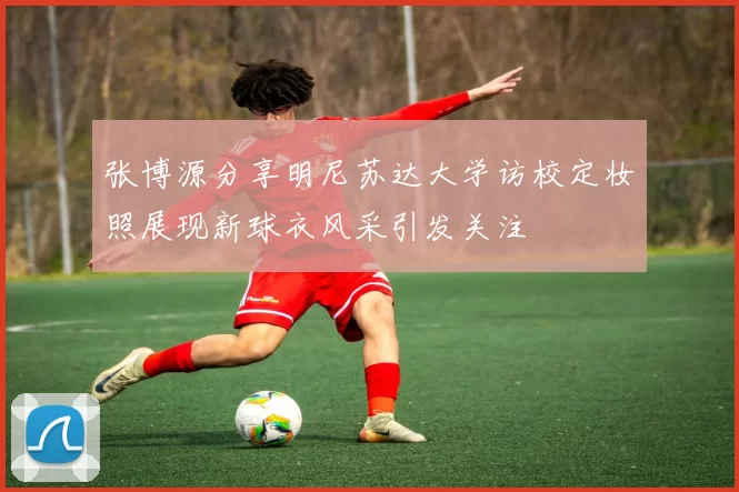 张博源分享明尼苏达大学访校定妆照展现新球衣风采引发关注