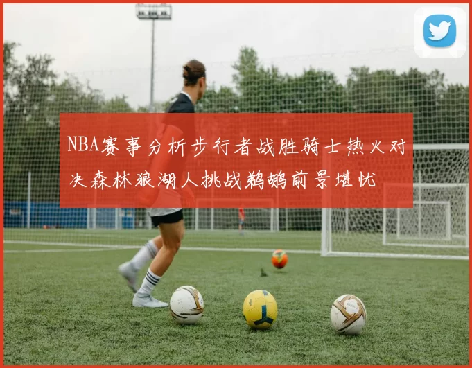 NBA赛事分析步行者战胜骑士热火对决森林狼湖人挑战鹈鹕前景堪忧