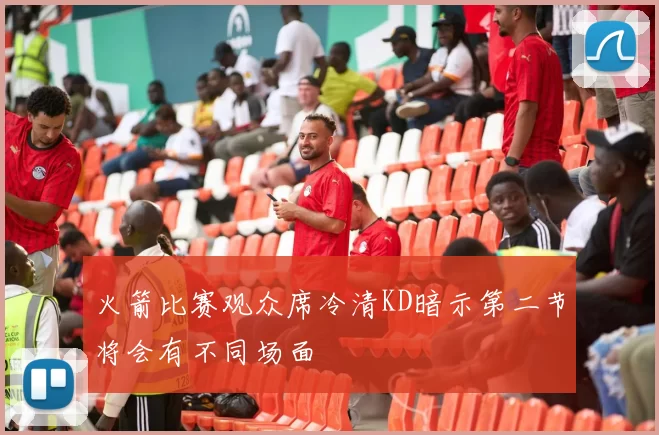 火箭比赛观众席冷清KD暗示第二节将会有不同场面