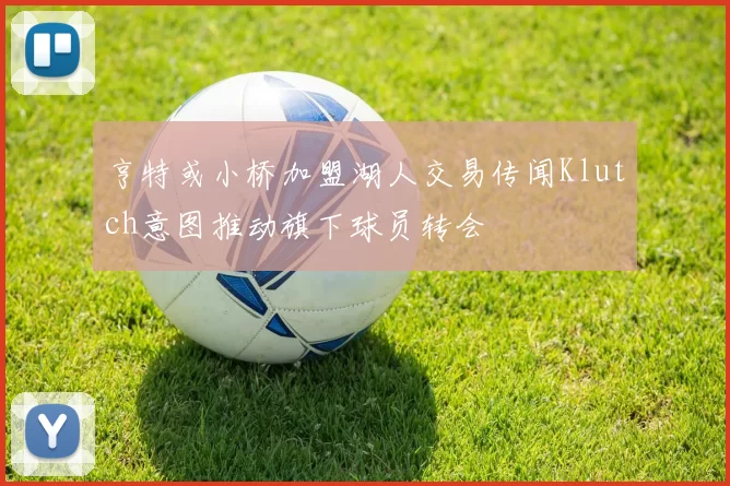 亨特或小桥加盟湖人交易传闻Klutch意图推动旗下球员转会