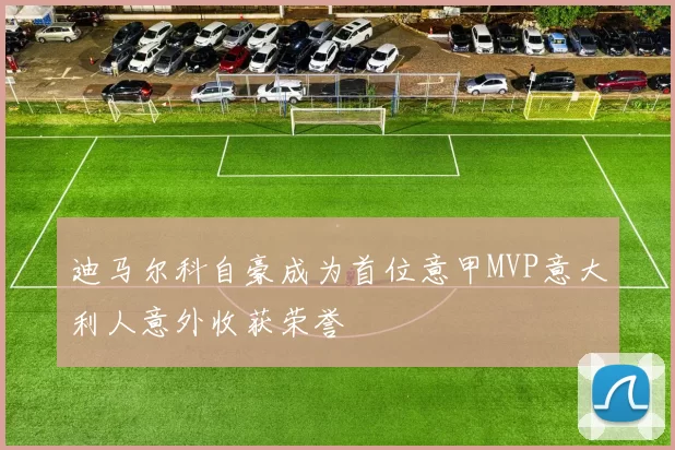 迪马尔科自豪成为首位意甲MVP意大利人意外收获荣誉