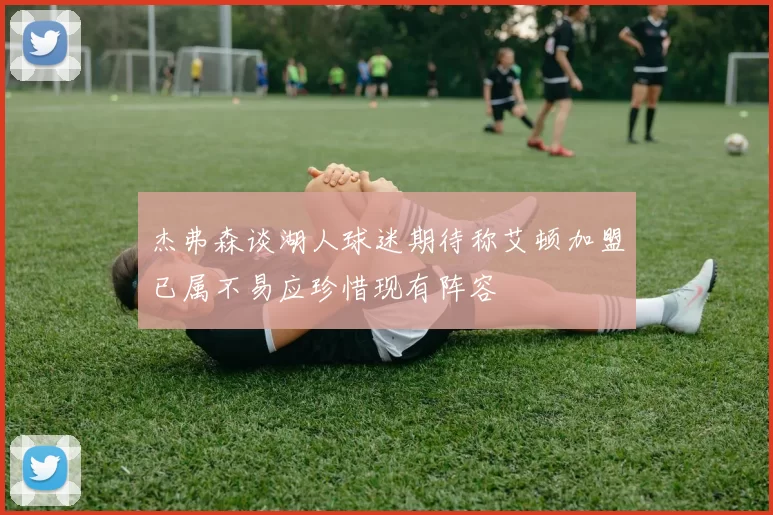 杰弗森谈湖人球迷期待称艾顿加盟已属不易应珍惜现有阵容