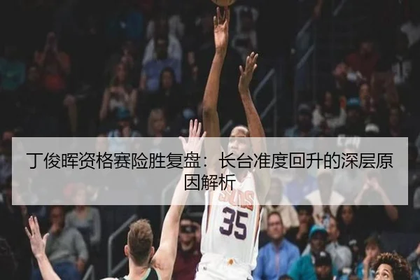 丁俊晖资格赛险胜复盘：长台准度回升的深层原因解析